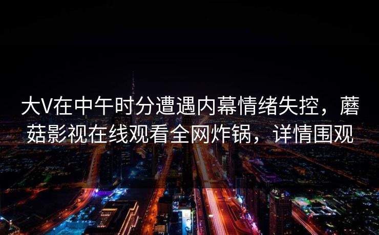大V在中午时分遭遇内幕情绪失控，蘑菇影视在线观看全网炸锅，详情围观