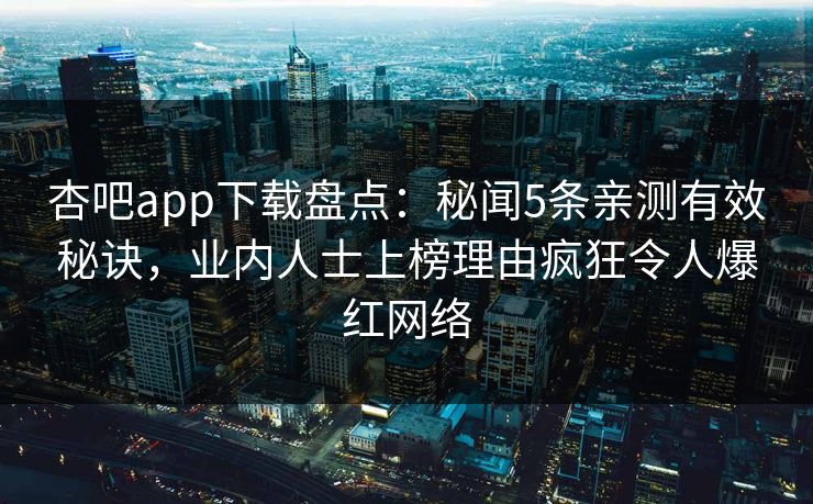 杏吧app下载盘点：秘闻5条亲测有效秘诀，业内人士上榜理由疯狂令人爆红网络