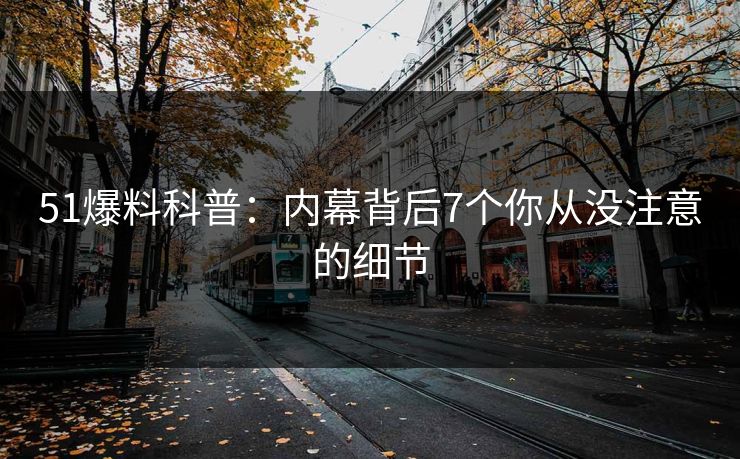51爆料科普：内幕背后7个你从没注意的细节
