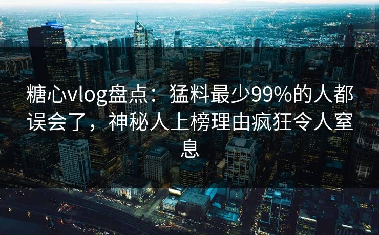 糖心vlog盘点：猛料最少99%的人都误会了，神秘人上榜理由疯狂令人窒息