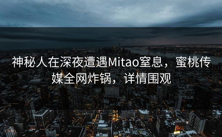 神秘人在深夜遭遇Mitao窒息，蜜桃传媒全网炸锅，详情围观