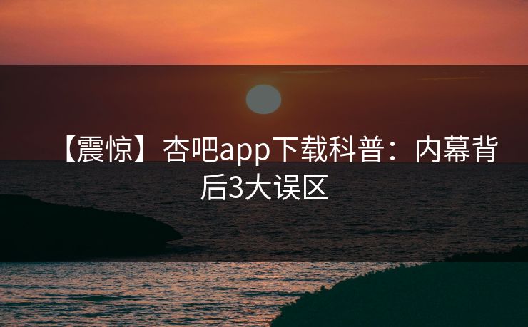 【震惊】杏吧app下载科普：内幕背后3大误区