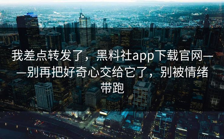 我差点转发了,黑料社app下载官网——别再把好奇心交给它了,别被情绪带跑 我差点转发了,黑料社app下载官网——别再把好奇心交给它了,别被情绪带跑