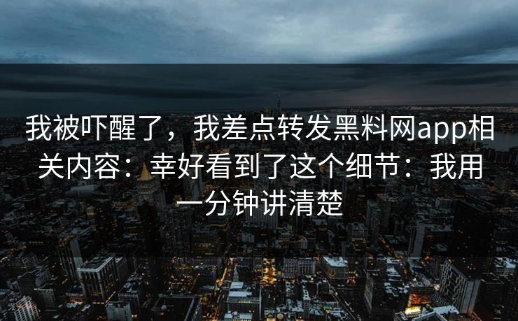 我被吓醒了,我差点转发黑料网app相关内容:幸好看到了这个细节:我用一分钟讲清楚 我被吓醒了,我差点转发黑料网app相关内容:幸好看到了这个细节:我用一分钟讲清楚