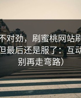 越想越不对劲，刷蜜桃网站刷到心态崩了，但最后还是服了：互动太狠（别再走弯路）