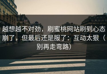 越想越不对劲，刷蜜桃网站刷到心态崩了，但最后还是服了：互动太狠（别再走弯路）