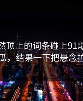 首页突然顶上的词条碰上91爆料猛料吃瓜，结果一下把悬念拉满
