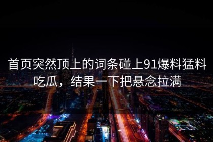 首页突然顶上的词条碰上91爆料猛料吃瓜，结果一下把悬念拉满