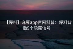 【爆料】麻豆app官网科普：爆料背后9个隐藏信号