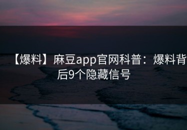 【爆料】麻豆app官网科普：爆料背后9个隐藏信号