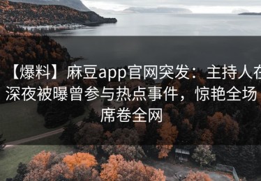 【爆料】麻豆app官网突发：主持人在深夜被曝曾参与热点事件，惊艳全场席卷全网