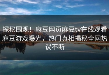 探秘围观！麻豆网页麻豆tv在线观看麻豆游戏曝光，热门真相揭秘全网热议不断