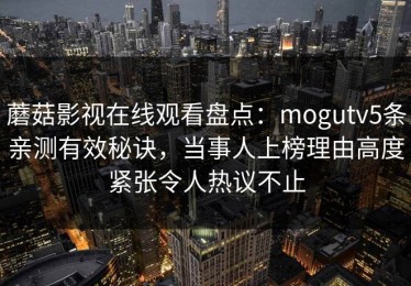 蘑菇影视在线观看盘点：mogutv5条亲测有效秘诀，当事人上榜理由高度紧张令人热议不止