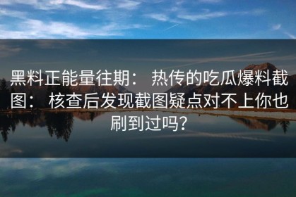 黑料正能量往期： 热传的吃瓜爆料截图： 核查后发现截图疑点对不上你也刷到过吗？