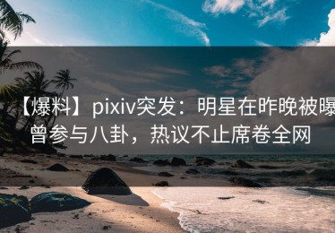 【爆料】pixiv突发：明星在昨晚被曝曾参与八卦，热议不止席卷全网