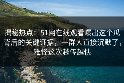 揭秘热点：51网在线观看曝出这个瓜背后的关键证据，一群人直接沉默了，难怪这次越传越快