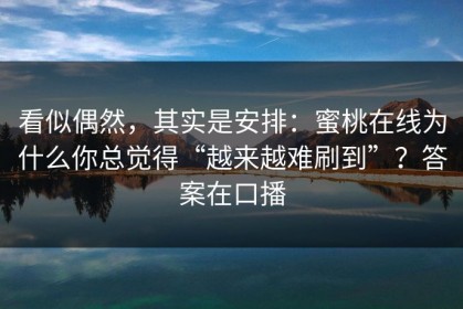看似偶然，其实是安排：蜜桃在线为什么你总觉得“越来越难刷到”？答案在口播