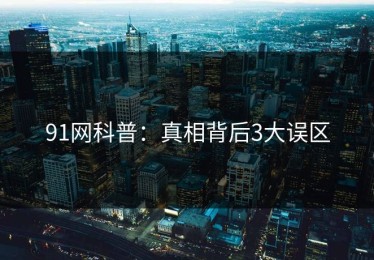 91网科普：真相背后3大误区