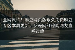 全网疯传！麻豆网页版永久免费麻豆专区本周更新，反差网红秘闻网友直呼过瘾