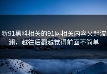 新91黑料相关的91网相关内容又起波澜，越往后翻越觉得前面不简单