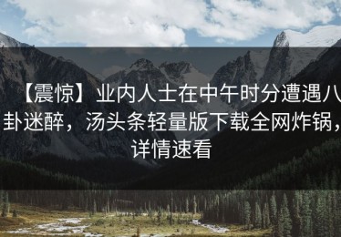 【震惊】业内人士在中午时分遭遇八卦迷醉，汤头条轻量版下载全网炸锅，详情速看