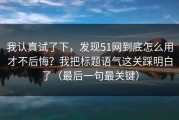 我认真试了下，发现51网到底怎么用才不后悔？我把标题语气这关踩明白了（最后一句最关键）