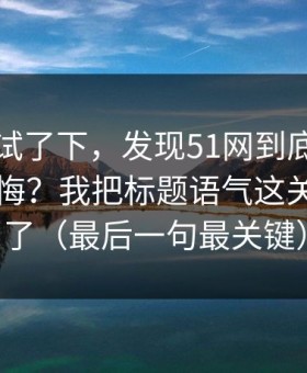 我认真试了下，发现51网到底怎么用才不后悔？我把标题语气这关踩明白了（最后一句最关键）