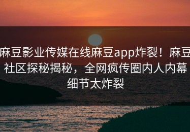 麻豆影业传媒在线麻豆app炸裂！麻豆社区探秘揭秘，全网疯传圈内人内幕细节太炸裂
