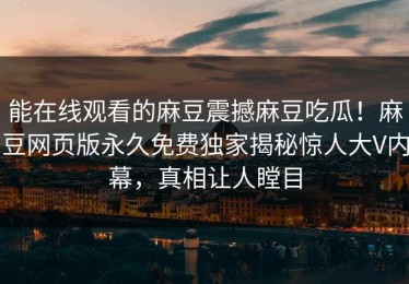 能在线观看的麻豆震撼麻豆吃瓜！麻豆网页版永久免费独家揭秘惊人大V内幕，真相让人瞠目