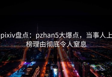 pixiv盘点：pzhan5大爆点，当事人上榜理由彻底令人窒息