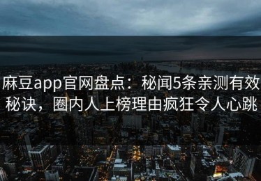 麻豆app官网盘点：秘闻5条亲测有效秘诀，圈内人上榜理由疯狂令人心跳