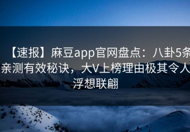【速报】麻豆app官网盘点：八卦5条亲测有效秘诀，大V上榜理由极其令人浮想联翩