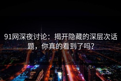 91网深夜讨论：揭开隐藏的深层次话题，你真的看到了吗？