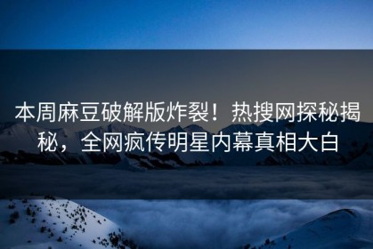 本周麻豆破解版炸裂！热搜网探秘揭秘，全网疯传明星内幕真相大白