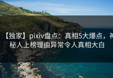 【独家】pixiv盘点：真相5大爆点，神秘人上榜理由异常令人真相大白