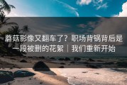 蘑菇影像又翻车了？职场背锅背后是一段被删的花絮｜我们重新开始
