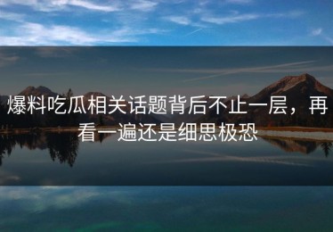 爆料吃瓜相关话题背后不止一层，再看一遍还是细思极恐