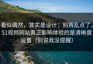 看似偶然，其实是设计：别再乱点了，51视频网站真正影响体验的是清晰度设置（别说我没提醒）
