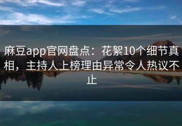 麻豆app官网盘点：花絮10个细节真相，主持人上榜理由异常令人热议不止