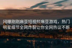 网曝刚刚麻豆短视频麻豆游戏，热门明星细节全网炸裂让你全网热议不断