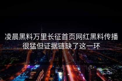 凌晨黑料万里长征首页网红黑料传播很猛但证据链缺了这一环