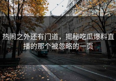 热闹之外还有门道，揭秘吃瓜爆料直播的那个被忽略的一页