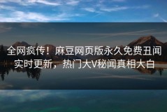 全网疯传！麻豆网页版永久免费丑闻实时更新，热门大V秘闻真相大白