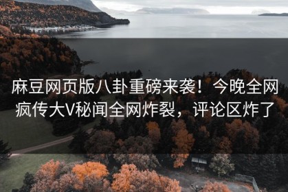 麻豆网页版八卦重磅来袭！今晚全网疯传大V秘闻全网炸裂，评论区炸了