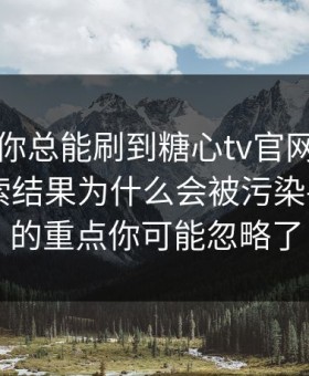 为什么你总能刷到糖心tv官网？：背后是搜索结果为什么会被污染——真正的重点你可能忽略了
