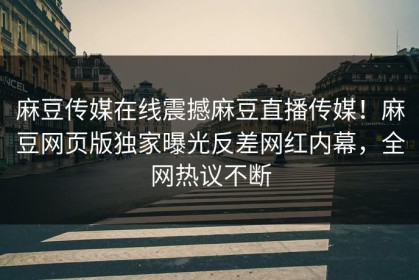 麻豆传媒在线震撼麻豆直播传媒！麻豆网页版独家曝光反差网红内幕，全网热议不断