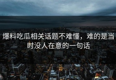 爆料吃瓜相关话题不难懂，难的是当时没人在意的一句话