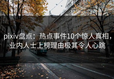 pixiv盘点：热点事件10个惊人真相，业内人士上榜理由极其令人心跳