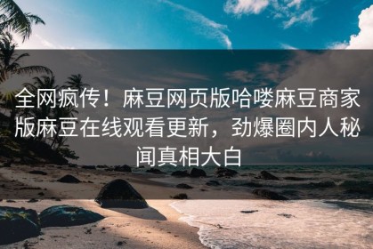 全网疯传！麻豆网页版哈喽麻豆商家版麻豆在线观看更新，劲爆圈内人秘闻真相大白