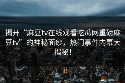 揭开“麻豆tv在线观看吃瓜网重磅麻豆tv”的神秘面纱，热门事件内幕大揭秘！